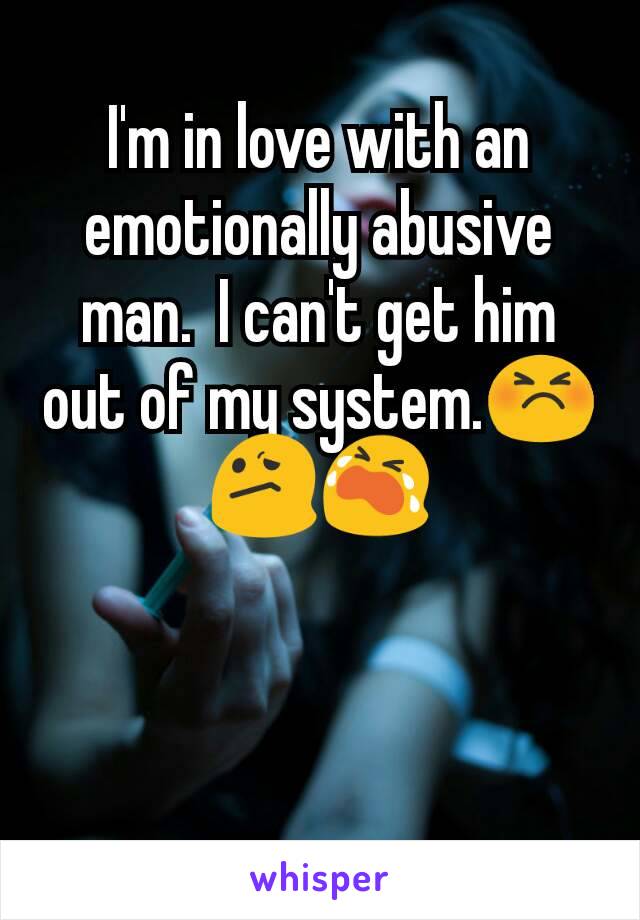 I'm in love with an emotionally abusive man.  I can't get him out of my system.😣😕😭