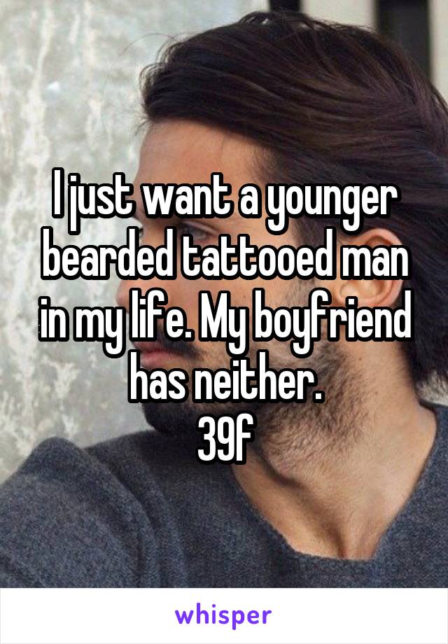 I just want a younger bearded tattooed man in my life. My boyfriend has neither.
39f