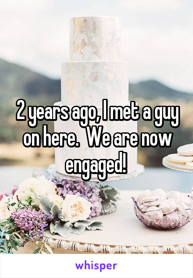 2 years ago, I met a guy on here.  We are now engaged! 