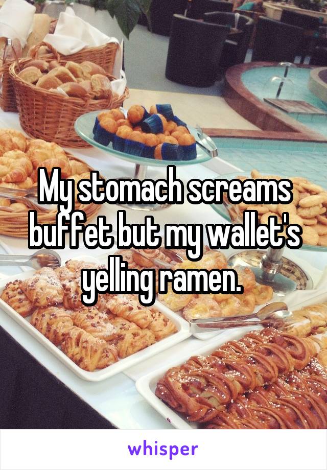 My stomach screams buffet but my wallet's yelling ramen. 