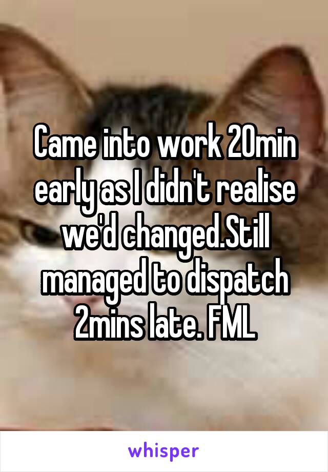 Came into work 20min early as I didn't realise we'd changed.Still managed to dispatch 2mins late. FML