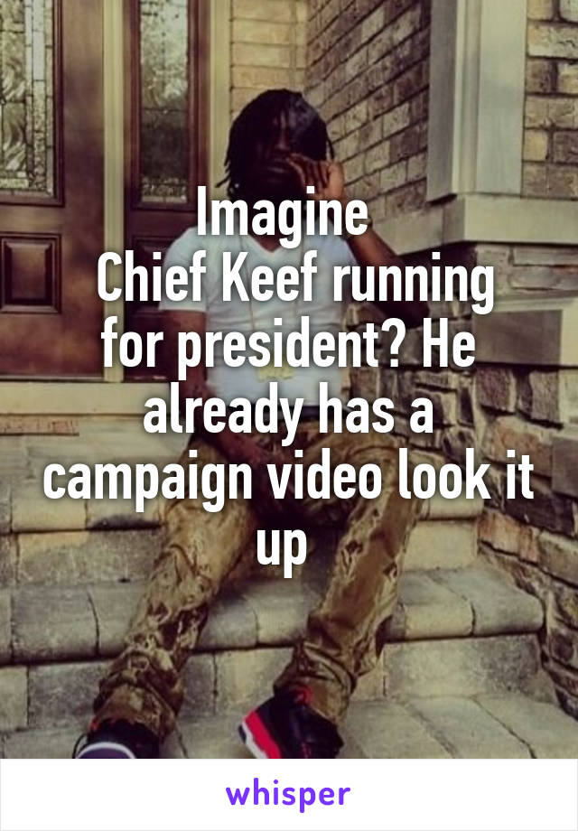 Imagine 
 Chief Keef running for president? He already has a campaign video look it up 
