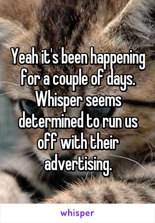 Yeah it's been happening for a couple of days. Whisper seems determined to run us off with their advertising.