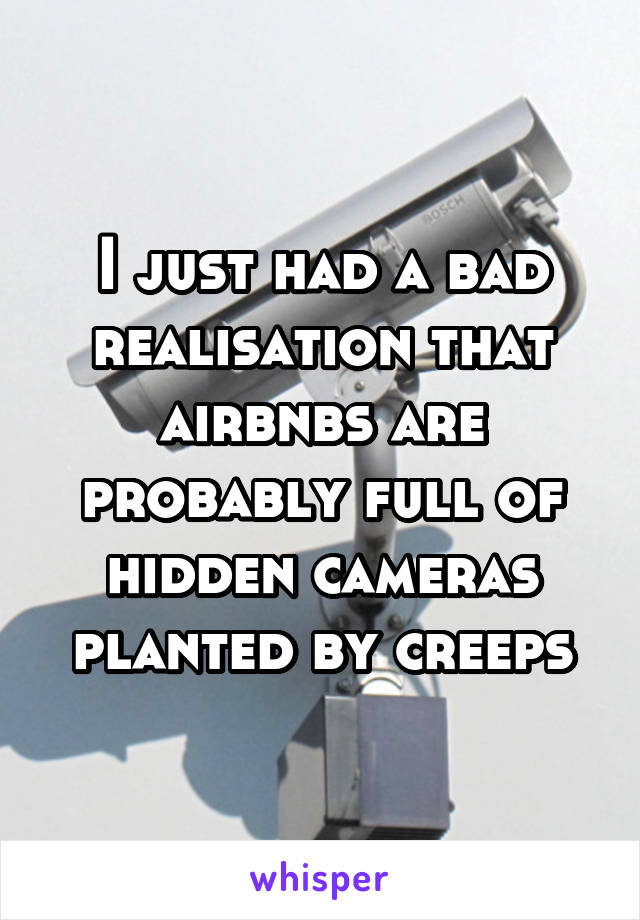 I just had a bad realisation that airbnbs are probably full of hidden cameras planted by creeps