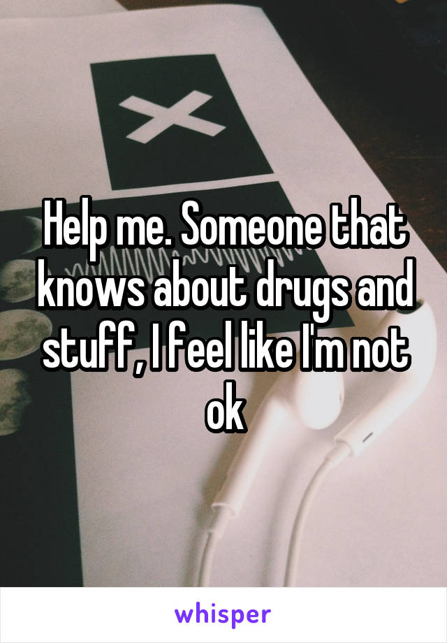Help me. Someone that knows about drugs and stuff, I feel like I'm not ok