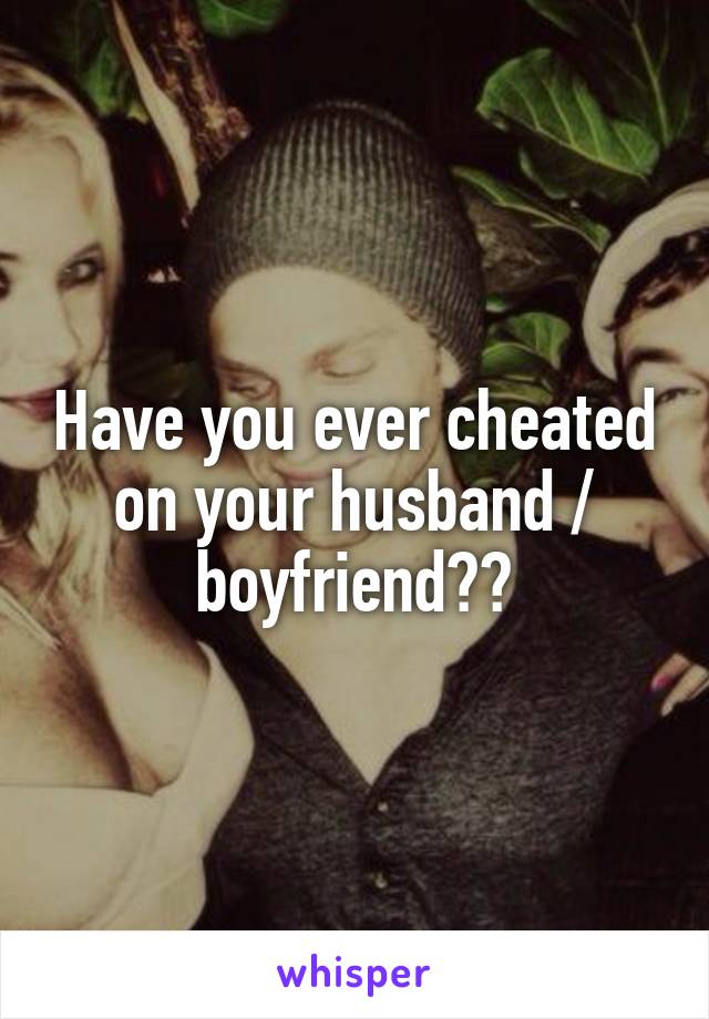 Have you ever cheated on your husband / boyfriend??