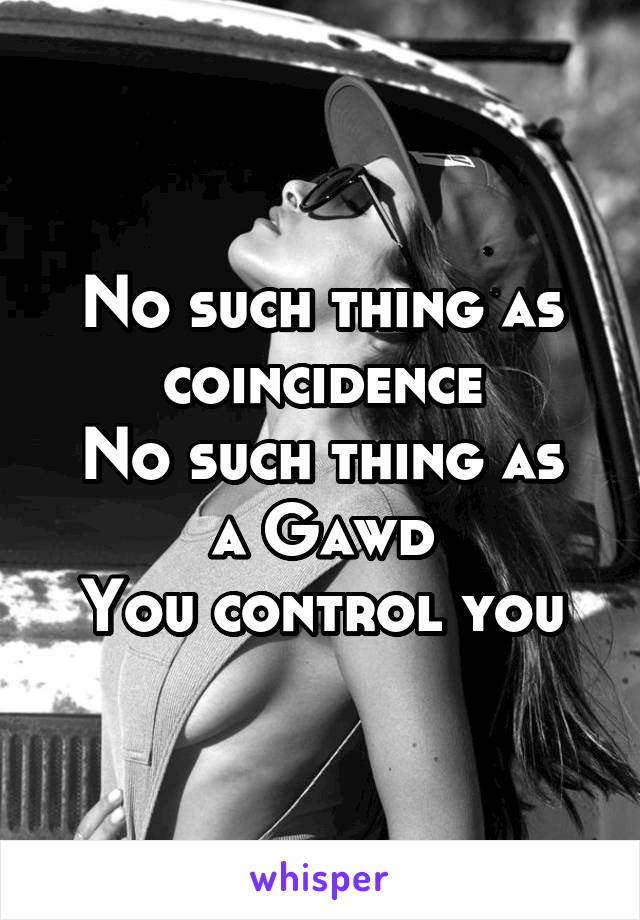 No such thing as coincidence
No such thing as a Gawd
You control you