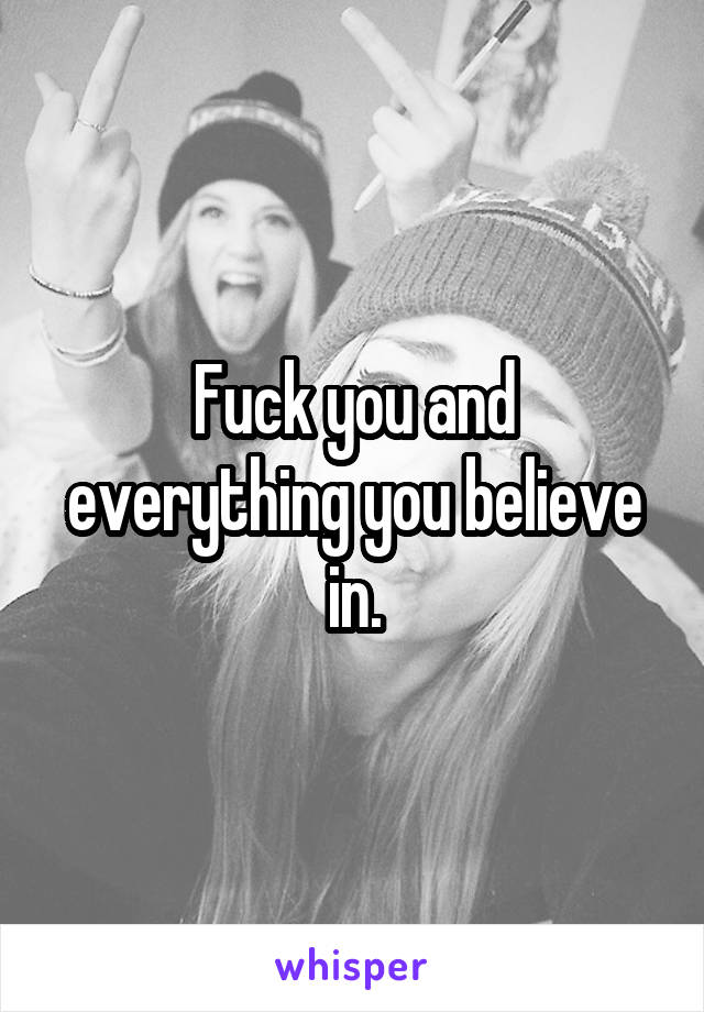 Fuck you and everything you believe in.