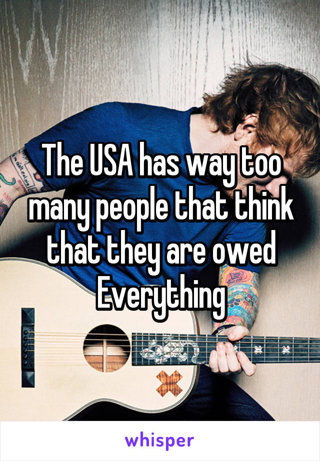 The USA has way too many people that think that they are owed Everything