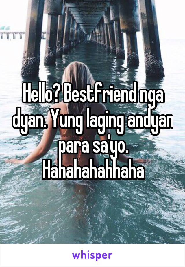 Hello? Bestfriend nga dyan. Yung laging andyan para sa'yo. Hahahahahhaha