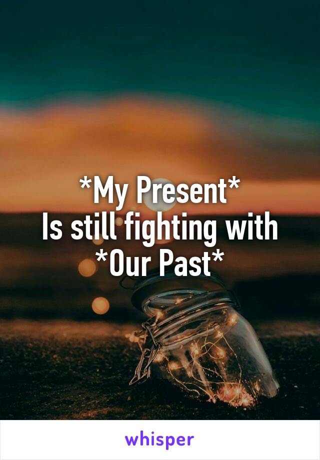 *My Present*
Is still fighting with
*Our Past*
