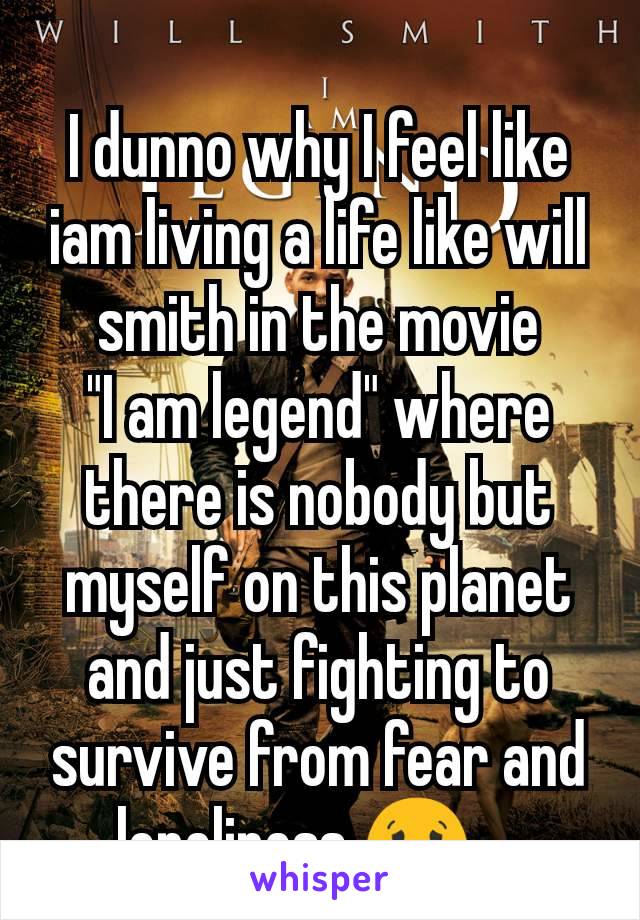 I dunno why I feel like iam living a life like will smith in the movie        "I am legend" where there is nobody but myself on this planet and just fighting to survive from fear and loneliness 😟 .. 