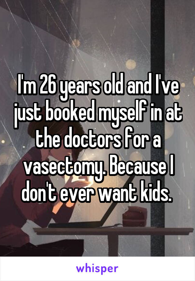 I'm 26 years old and I've just booked myself in at the doctors for a vasectomy. Because I don't ever want kids. 