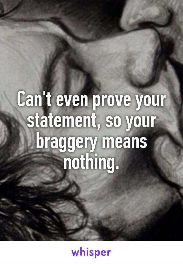 Can't even prove your statement, so your braggery means nothing.