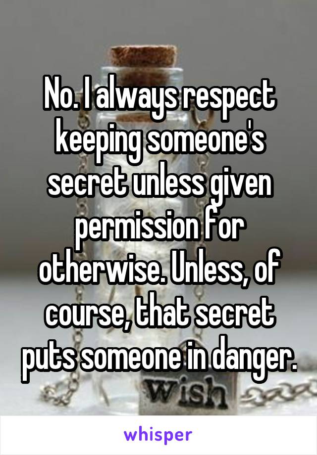 No. I always respect keeping someone's secret unless given permission for otherwise. Unless, of course, that secret puts someone in danger.