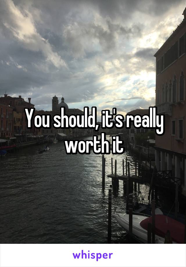 You should, it's really worth it