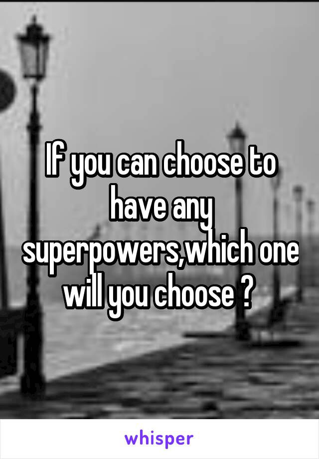 If you can choose to have any superpowers,which one will you choose ? 