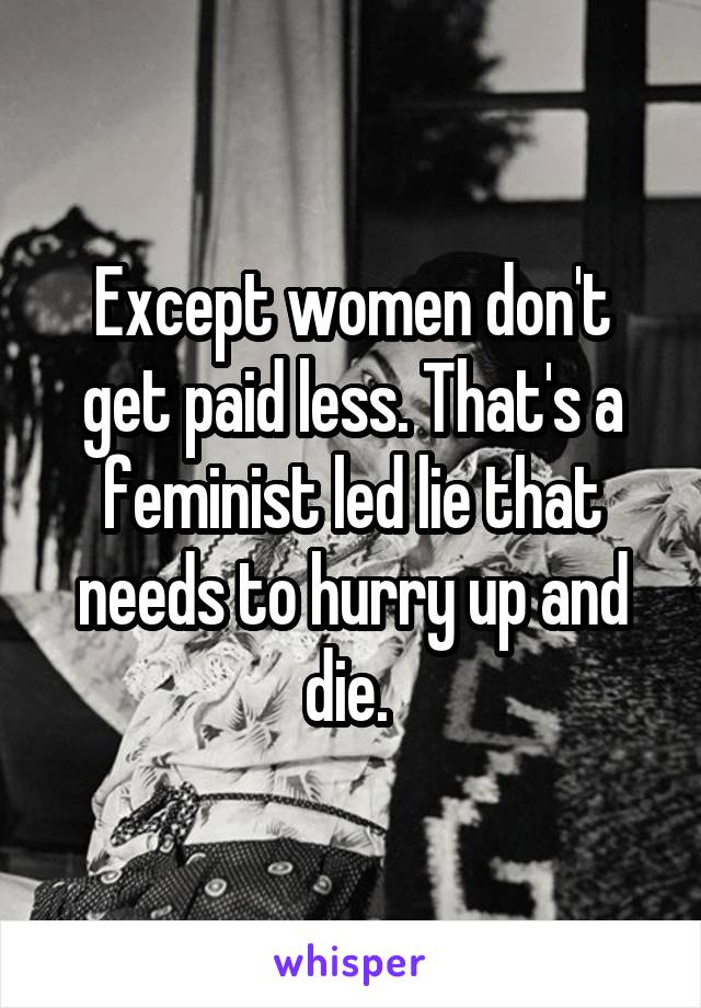 Except women don't get paid less. That's a feminist led lie that needs to hurry up and die. 