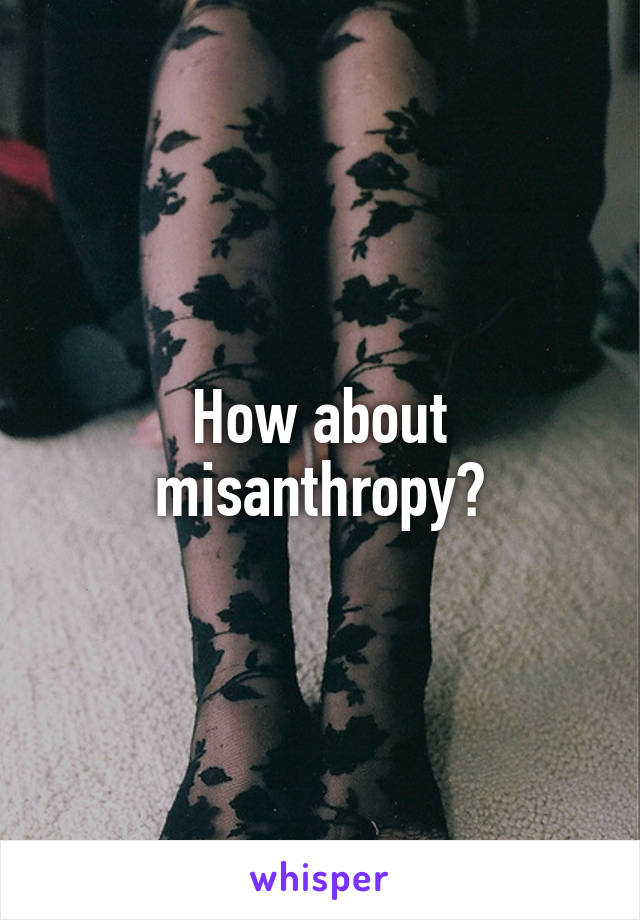 How about misanthropy?