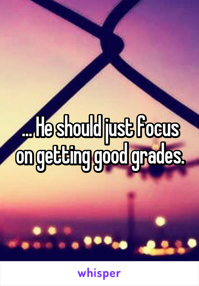 ... He should just focus on getting good grades.