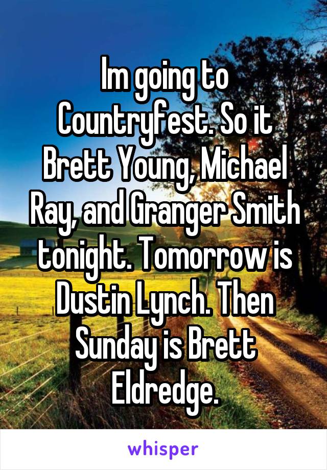 Im going to Countryfest. So it Brett Young, Michael Ray, and Granger Smith tonight. Tomorrow is Dustin Lynch. Then Sunday is Brett Eldredge.