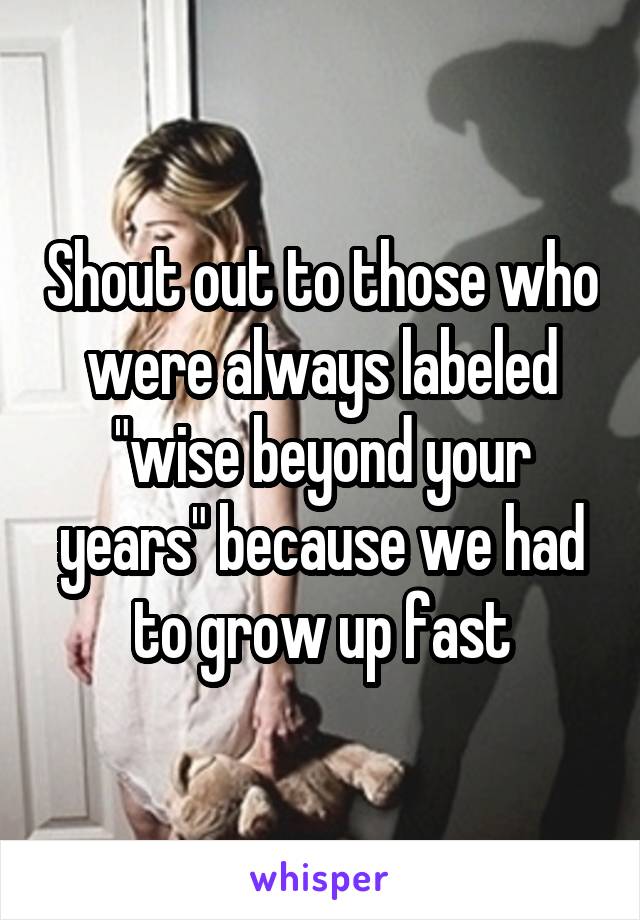 Shout out to those who were always labeled "wise beyond your years" because we had to grow up fast