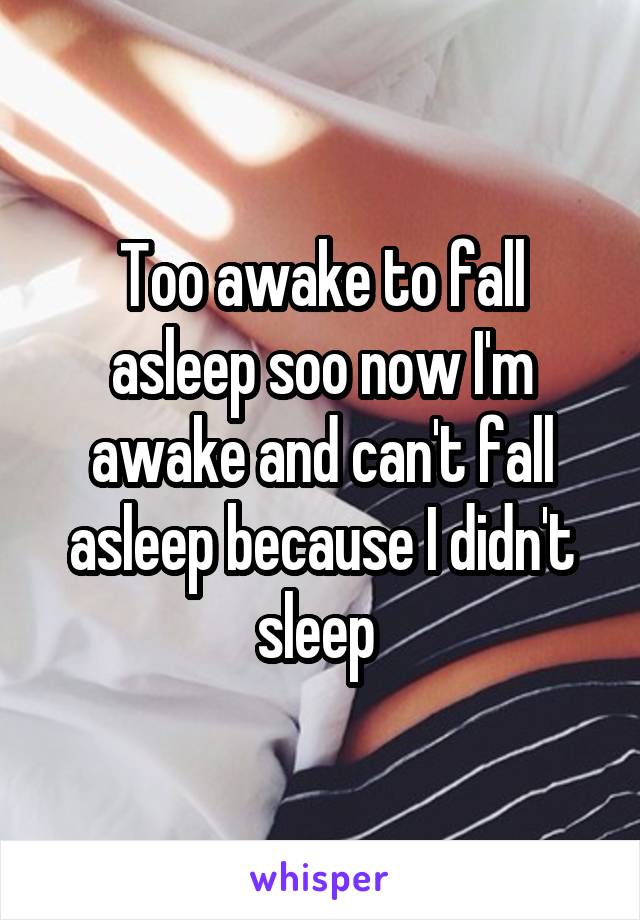 Too awake to fall asleep soo now I'm awake and can't fall asleep because I didn't sleep 