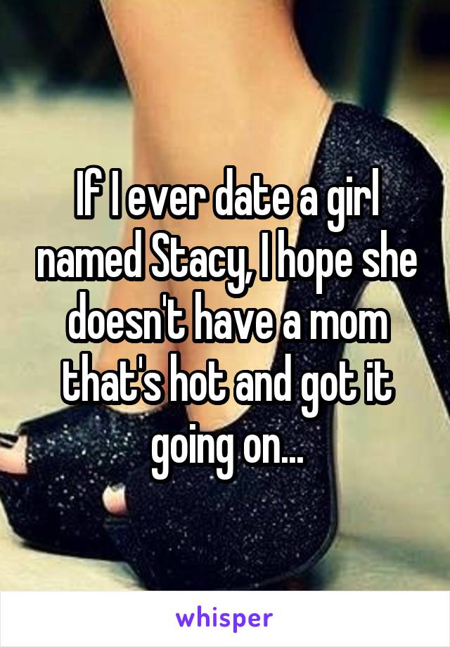 If I ever date a girl named Stacy, I hope she doesn't have a mom that's hot and got it going on...
