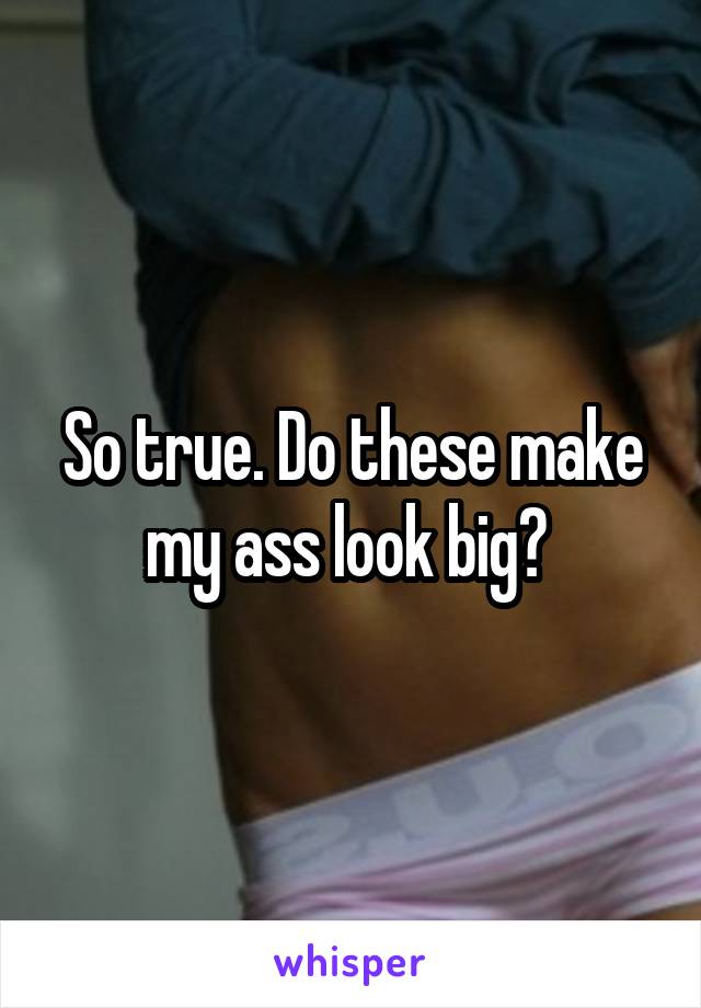 So true. Do these make my ass look big? 