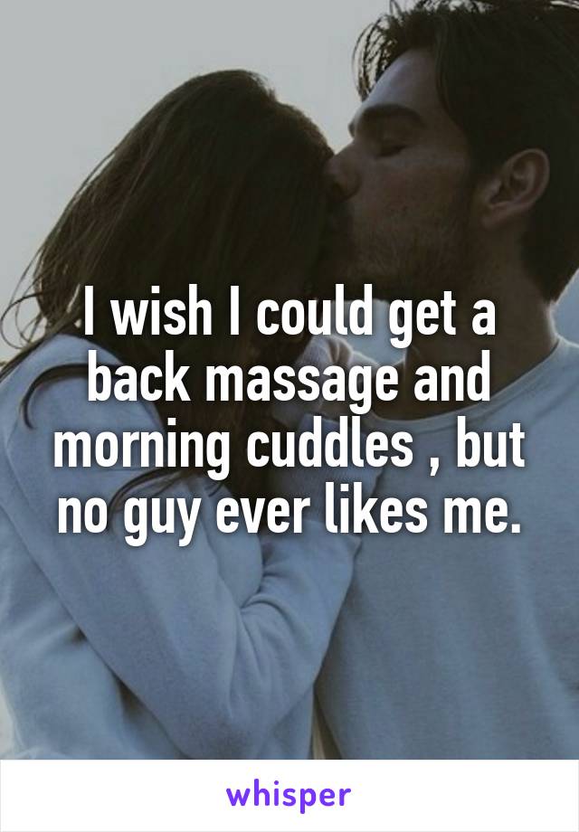 I wish I could get a back massage and morning cuddles , but no guy ever likes me.