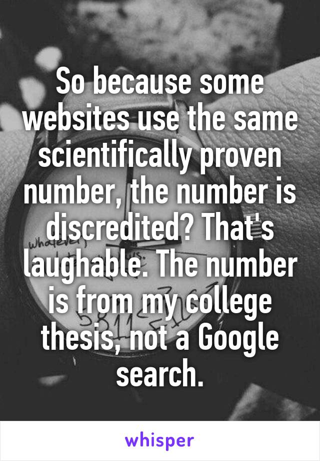 So because some websites use the same scientifically proven number, the number is discredited? That's laughable. The number is from my college thesis, not a Google search.