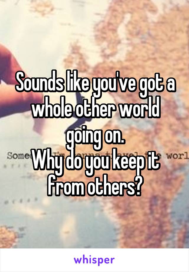 Sounds like you've got a whole other world going on.
Why do you keep it from others?