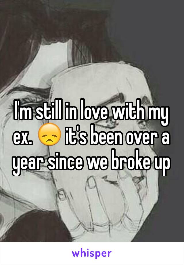 I'm still in love with my ex. 😞 it's been over a year since we broke up