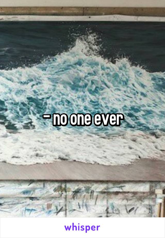 - no one ever