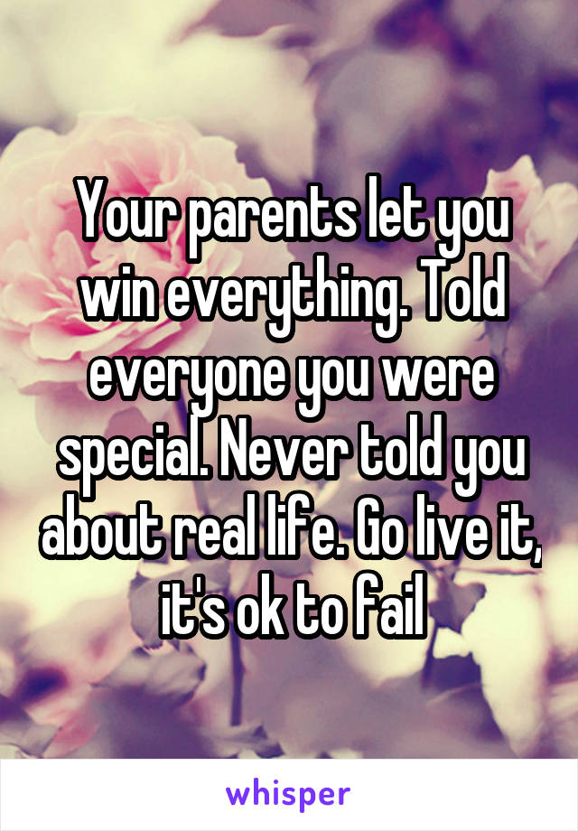 Your parents let you win everything. Told everyone you were special. Never told you about real life. Go live it, it's ok to fail