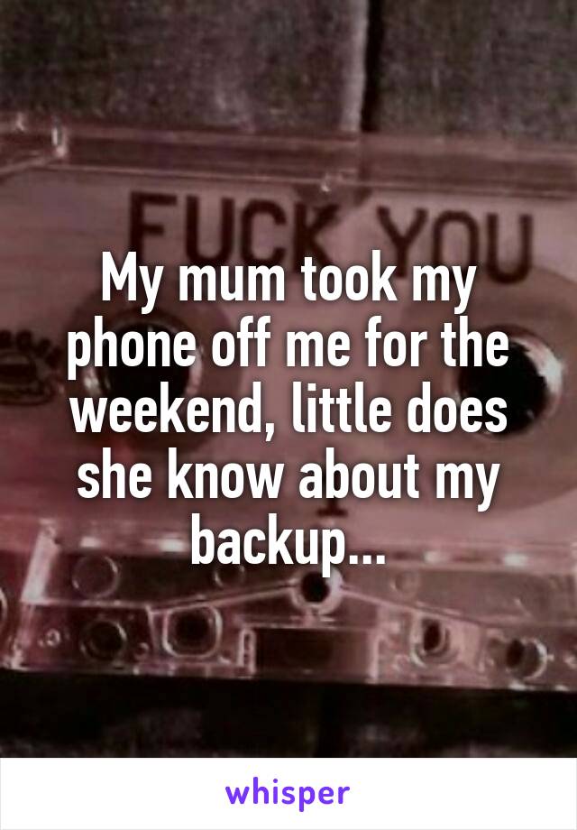 My mum took my phone off me for the weekend, little does she know about my backup...