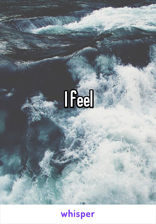 I feel
