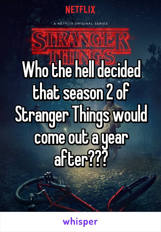 Who the hell decided that season 2 of Stranger Things would come out a year after???