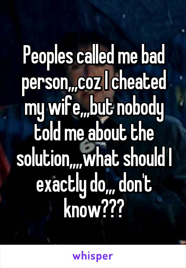 Peoples called me bad person,,,coz I cheated my wife,,,but nobody told me about the solution,,,,what should I exactly do,,, don't know???