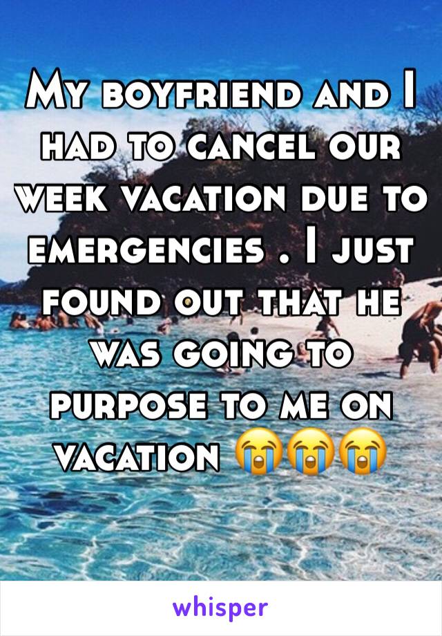 My boyfriend and I had to cancel our week vacation due to emergencies . I just found out that he was going to purpose to me on vacation 😭😭😭
