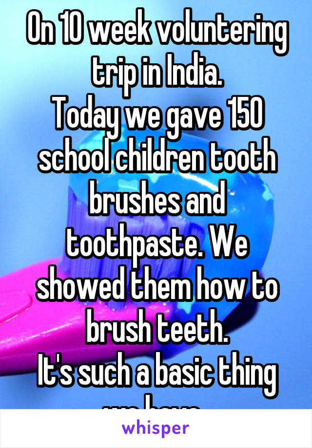On 10 week voluntering trip in India.
Today we gave 150 school children tooth brushes and toothpaste. We showed them how to brush teeth.
It's such a basic thing we have. 