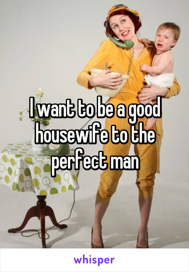 I want to be a good housewife to the perfect man