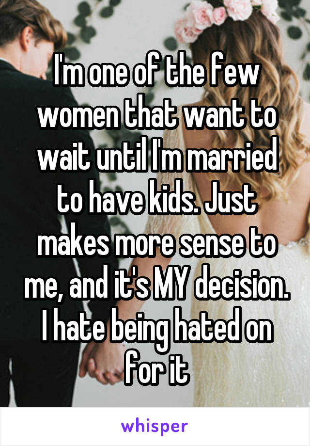 I'm one of the few women that want to wait until I'm married to have kids. Just makes more sense to me, and it's MY decision. I hate being hated on for it