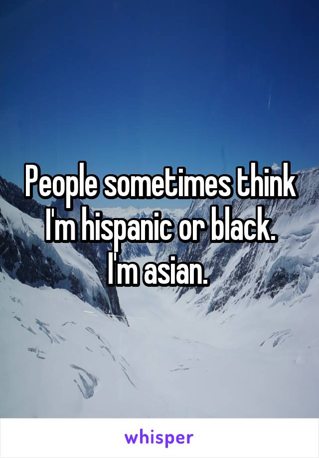 People sometimes think I'm hispanic or black.
I'm asian. 