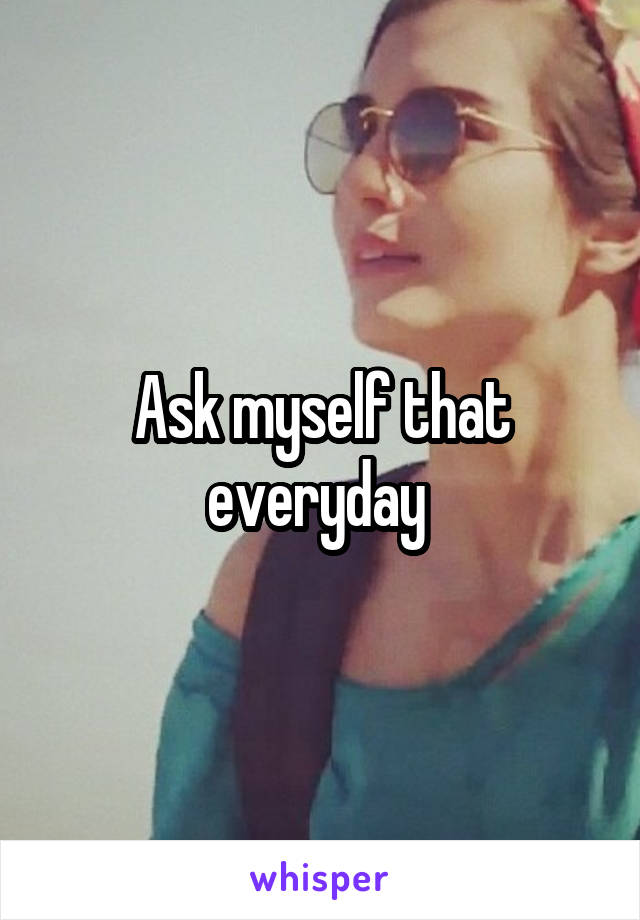 Ask myself that everyday 