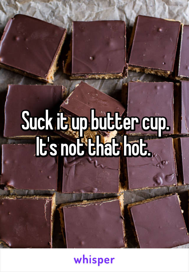 Suck it up butter cup. It's not that hot. 