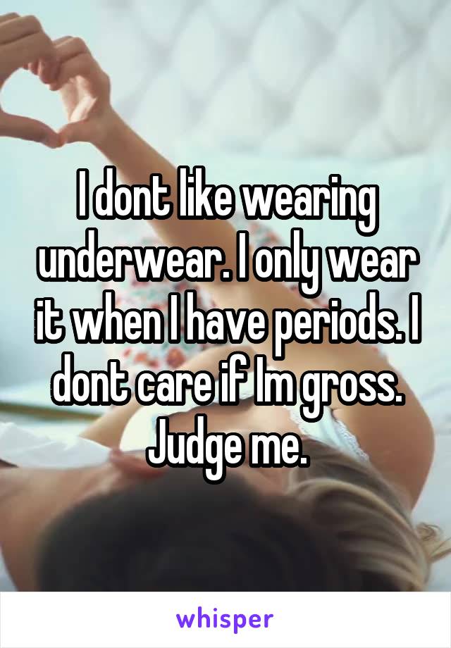 I dont like wearing underwear. I only wear it when I have periods. I dont care if Im gross. Judge me.