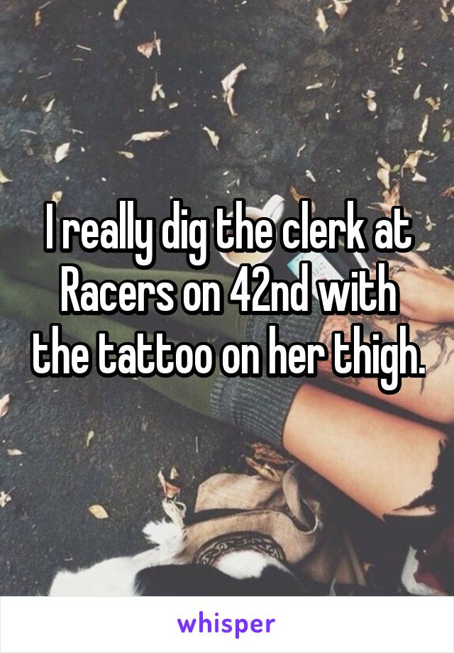 I really dig the clerk at Racers on 42nd with the tattoo on her thigh. 