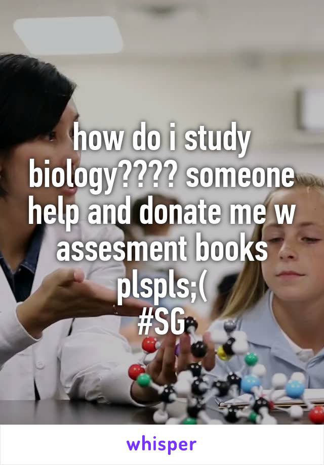 how do i study biology???? someone help and donate me w assesment books plspls;(
#SG