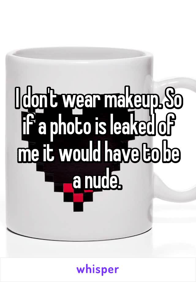 I don't wear makeup. So if a photo is leaked of me it would have to be a nude. 